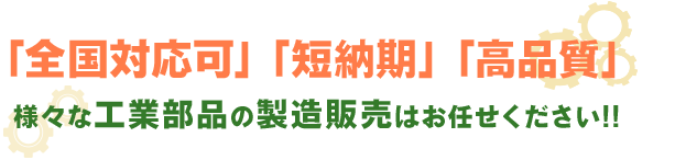 「全国対応可」「短納期」「高品質」様々な工業部品の製造販売はお任せください!!